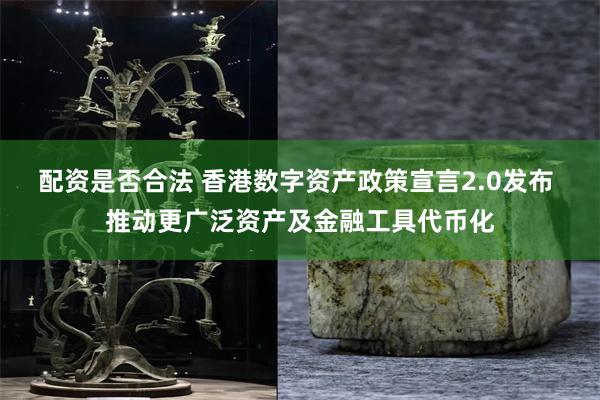 配资是否合法 香港数字资产政策宣言2.0发布 推动更广泛资产及金融工具代币化