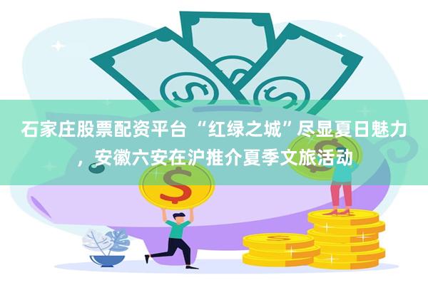 石家庄股票配资平台 “红绿之城”尽显夏日魅力，安徽六安在沪推介夏季文旅活动