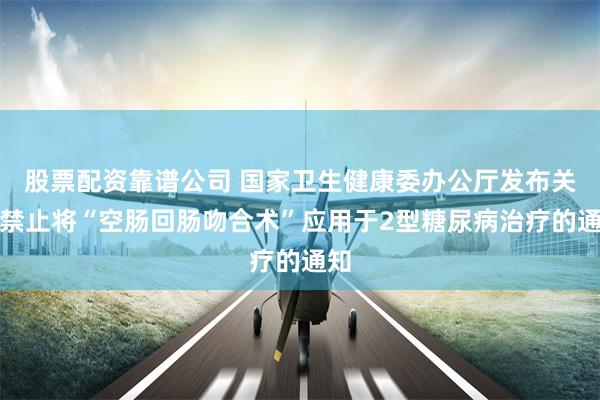 股票配资靠谱公司 国家卫生健康委办公厅发布关于禁止将“空肠回肠吻合术”应用于2型糖尿病治疗的通知