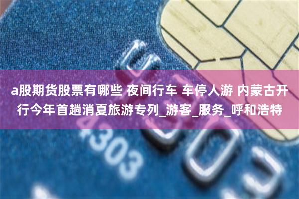 a股期货股票有哪些 夜间行车 车停人游 内蒙古开行今年首趟消夏旅游专列_游客_服务_呼和浩特