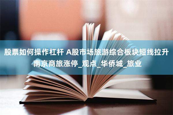 股票如何操作杠杆 A股市场旅游综合板块短线拉升 南京商旅涨停_观点_华侨城_旅业