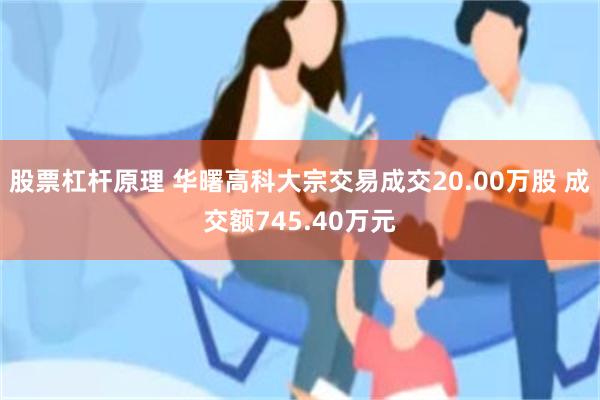 股票杠杆原理 华曙高科大宗交易成交20.00万股 成交额745.40万元