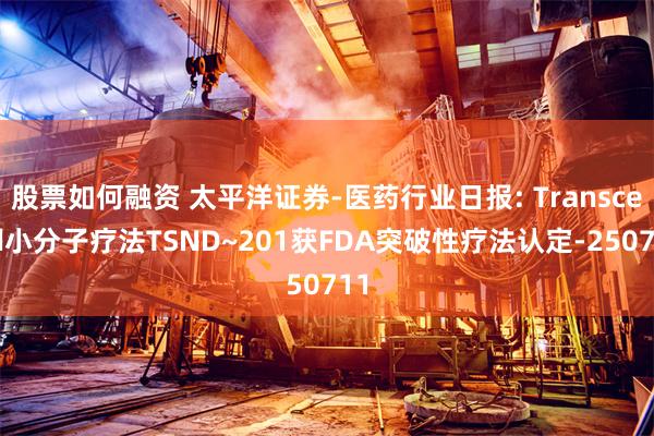 股票如何融资 太平洋证券-医药行业日报: Transcend小分子疗法TSND~201获FDA突破性疗法认定-250711