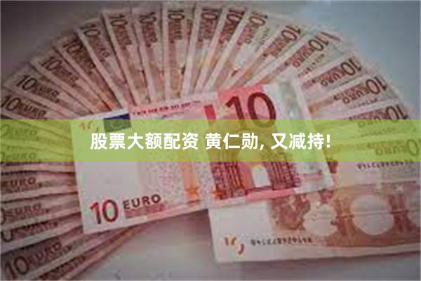 股票大额配资 黄仁勋, 又减持!