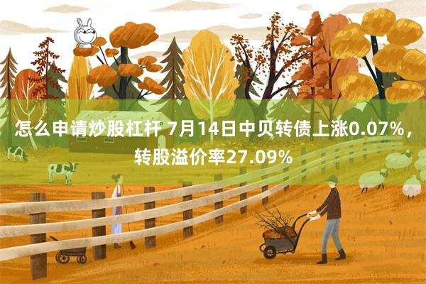 怎么申请炒股杠杆 7月14日中贝转债上涨0.07%，转股溢价率27.09%