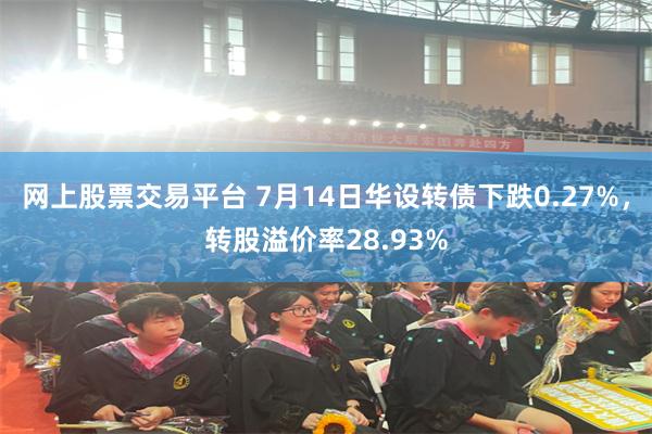 网上股票交易平台 7月14日华设转债下跌0.27%，转股溢价率28.93%