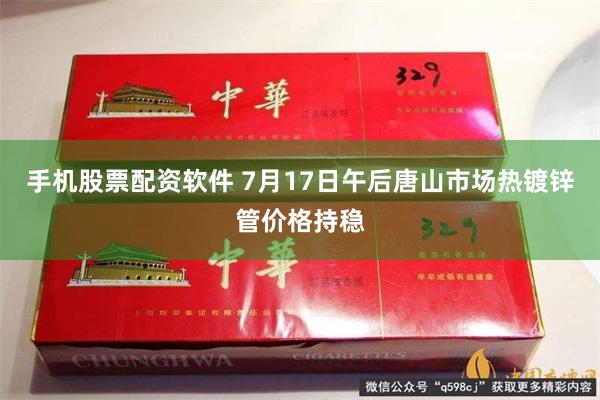 手机股票配资软件 7月17日午后唐山市场热镀锌管价格持稳