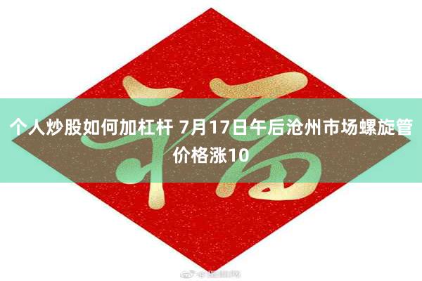 个人炒股如何加杠杆 7月17日午后沧州市场螺旋管价格涨10