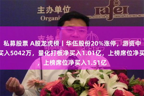 私募股票 A股龙虎榜丨华伍股份20%涨停，游资中山东路净买入5042万，量化打板净买入1.01亿，上榜席位净买入1.51亿