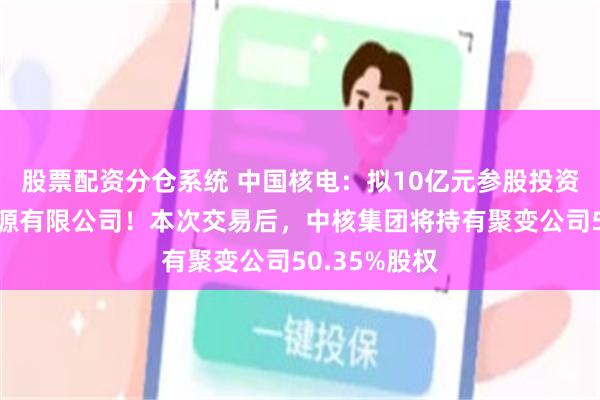 股票配资分仓系统 中国核电：拟10亿元参股投资中国聚变能源有限公司！本次交易后，中核集团将持有聚变公司50.35%股权