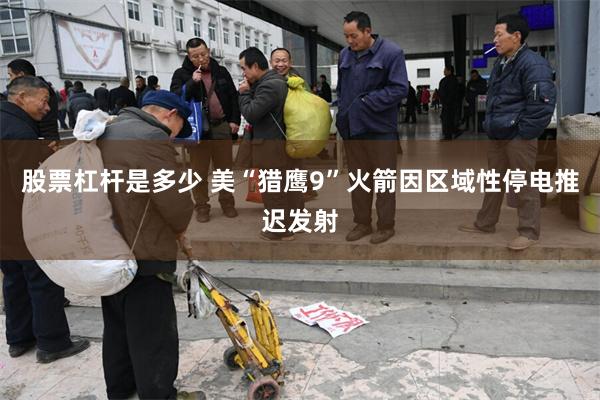 股票杠杆是多少 美“猎鹰9”火箭因区域性停电推迟发射
