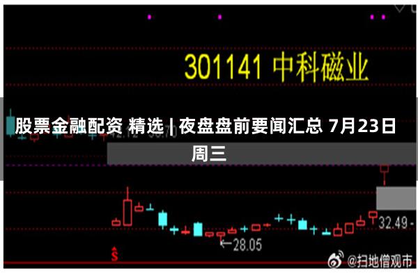 股票金融配资 精选 | 夜盘盘前要闻汇总 7月23日 周三