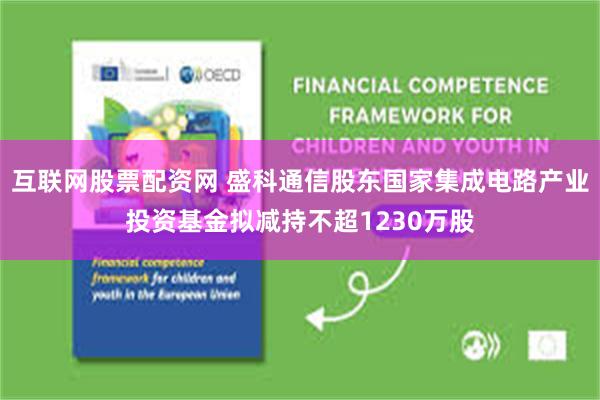 互联网股票配资网 盛科通信股东国家集成电路产业投资基金拟减持不超1230万股