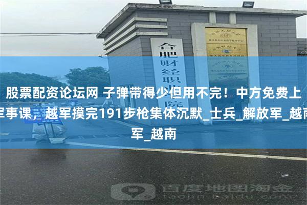 股票配资论坛网 子弹带得少但用不完！中方免费上军事课，越军摸完191步枪集体沉默_士兵_解放军_越南