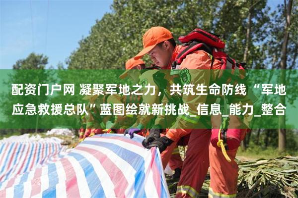 配资门户网 凝聚军地之力，共筑生命防线 “军地应急救援总队”蓝图绘就新挑战_信息_能力_整合