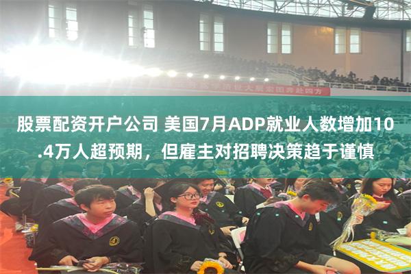 股票配资开户公司 美国7月ADP就业人数增加10.4万人超预期，但雇主对招聘决策趋于谨慎