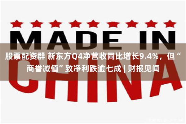 股票配资群 新东方Q4净营收同比增长9.4%，但“商誉减值”致净利跌逾七成 | 财报见闻