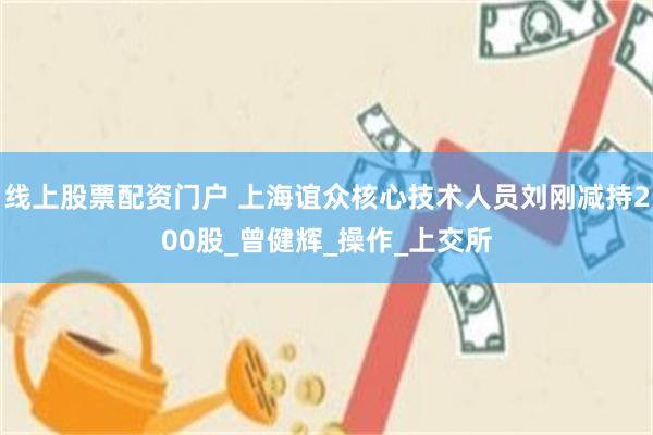 线上股票配资门户 上海谊众核心技术人员刘刚减持200股_曾健辉_操作_上交所