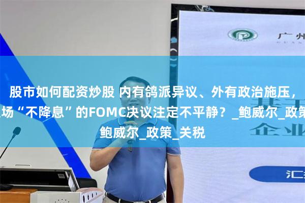 股市如何配资炒股 内有鸽派异议、外有政治施压，今夜这场“不降息”的FOMC决议注定不平静？_鲍威尔_政策_关税