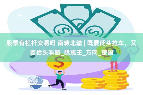 股票有杠杆交易吗 南辕北辙 | 既要低头拉车，又要抬头看路_魏惠王_方向_楚国