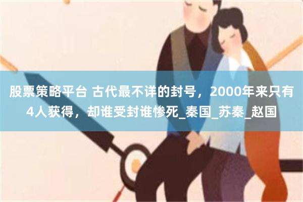 股票策略平台 古代最不详的封号，2000年来只有4人获得，却谁受封谁惨死_秦国_苏秦_赵国