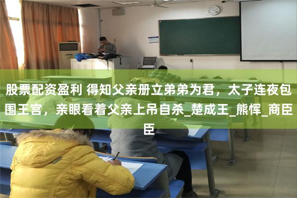 股票配资盈利 得知父亲册立弟弟为君，太子连夜包围王宫，亲眼看着父亲上吊自杀_楚成王_熊恽_商臣