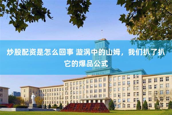 炒股配资是怎么回事 漩涡中的山姆，我们扒了扒它的爆品公式