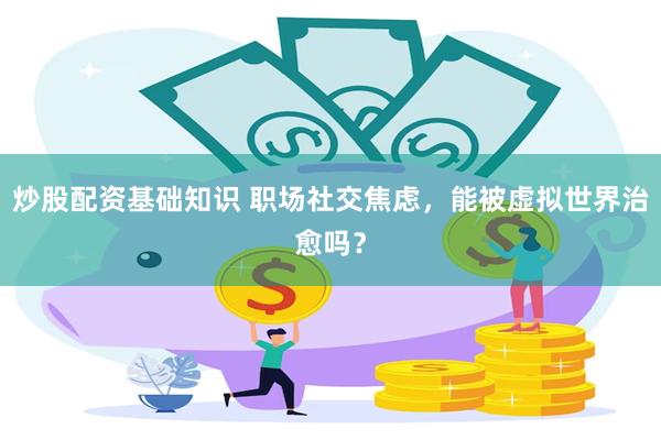 炒股配资基础知识 职场社交焦虑，能被虚拟世界治愈吗？