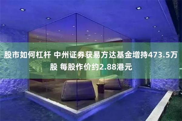 股市如何杠杆 中州证券获易方达基金增持473.5万股 每股作价约2.88港元
