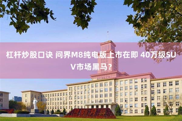 杠杆炒股口诀 问界M8纯电版上市在即 40万级SUV市场黑马？