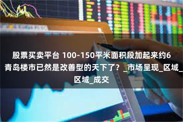 股票买卖平台 100-150平米面积段加起来约68%！青岛楼市已然是改善型的天下了？_市场呈现_区域_成交