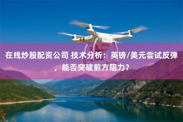在线炒股配资公司 技术分析：英镑/美元尝试反弹，能否突破前方阻力？