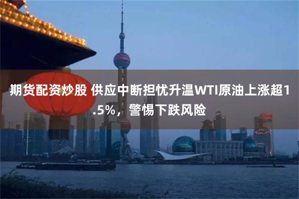 期货配资炒股 供应中断担忧升温WTI原油上涨超1.5%，警惕下跌风险
