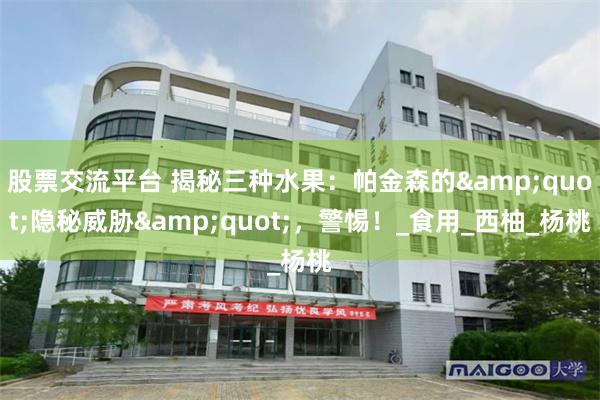 股票交流平台 揭秘三种水果：帕金森的&quot;隐秘威胁&quot;，警惕！_食用_西柚_杨桃