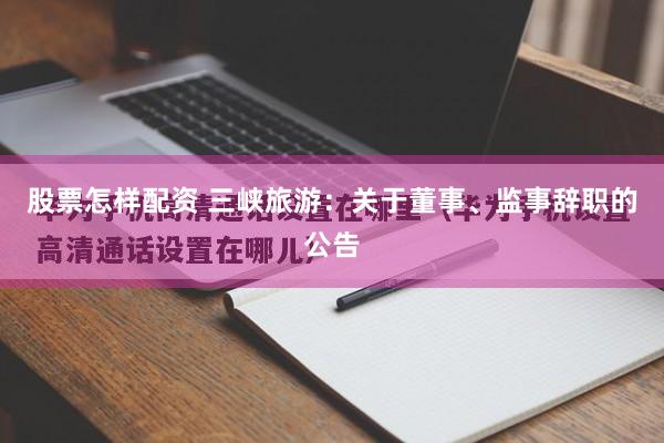 股票怎样配资 三峡旅游：关于董事、监事辞职的公告