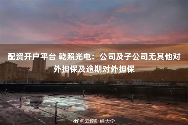 配资开户平台 乾照光电：公司及子公司无其他对外担保及逾期对外担保