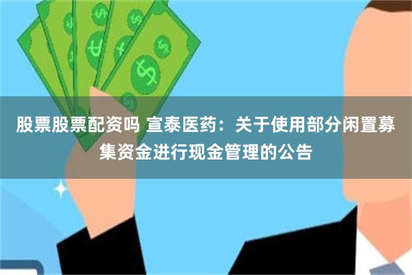 股票股票配资吗 宣泰医药：关于使用部分闲置募集资金进行现金管理的公告
