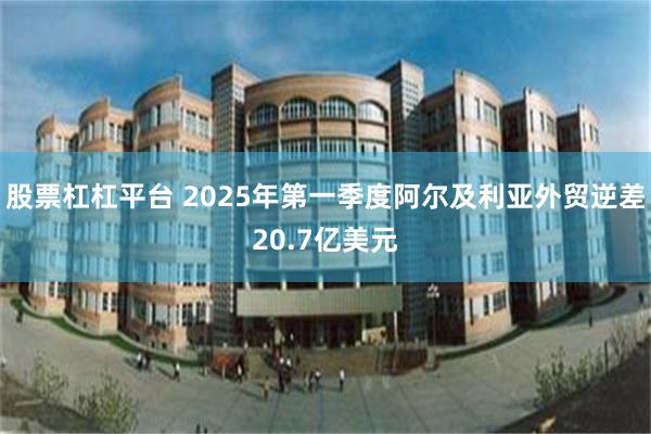 股票杠杠平台 2025年第一季度阿尔及利亚外贸逆差20.7亿美元