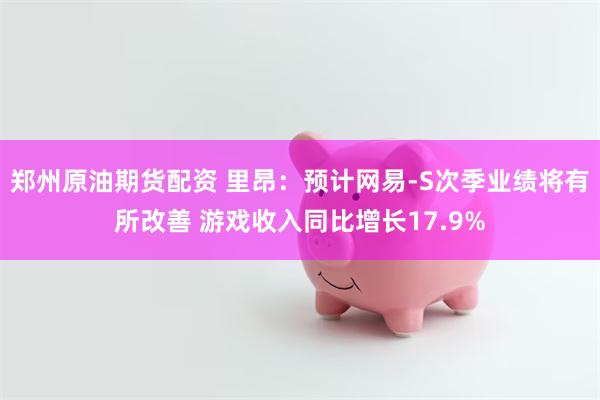 郑州原油期货配资 里昂：预计网易-S次季业绩将有所改善 游戏收入同比增长17.9%