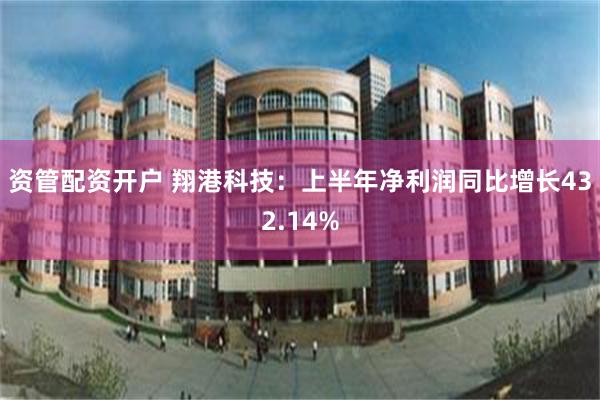 资管配资开户 翔港科技：上半年净利润同比增长432.14%