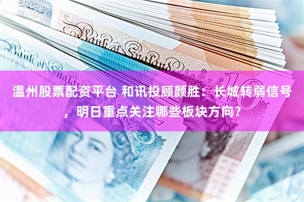 温州股票配资平台 和讯投顾颜胜：长城转弱信号，明日重点关注哪些板块方向？