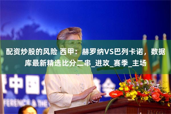 配资炒股的风险 西甲：赫罗纳VS巴列卡诺，数据库最新精选比分二串_进攻_赛季_主场