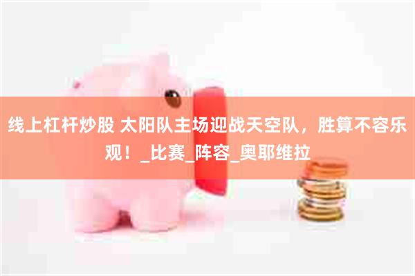 线上杠杆炒股 太阳队主场迎战天空队，胜算不容乐观！_比赛_阵容_奥耶维拉