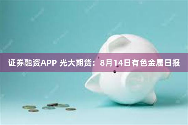 证券融资APP 光大期货：8月14日有色金属日报