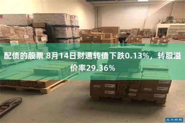 配债的股票 8月14日财通转债下跌0.13%，转股溢价率29.36%
