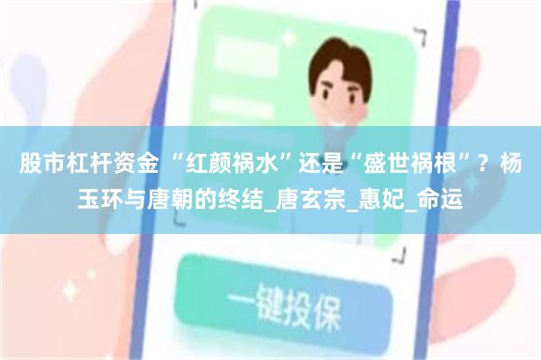 股市杠杆资金 “红颜祸水”还是“盛世祸根”？杨玉环与唐朝的终结_唐玄宗_惠妃_命运