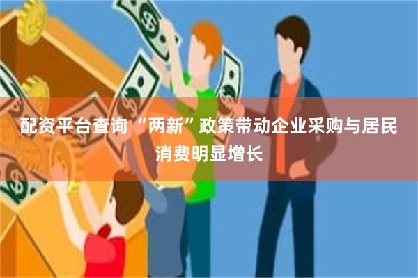 配资平台查询 “两新”政策带动企业采购与居民消费明显增长