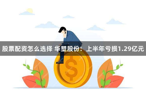 股票配资怎么选择 华塑股份：上半年亏损1.29亿元