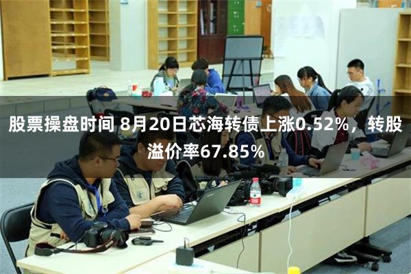 股票操盘时间 8月20日芯海转债上涨0.52%，转股溢价率67.85%