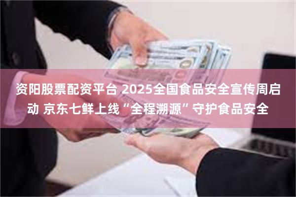 资阳股票配资平台 2025全国食品安全宣传周启动 京东七鲜上线“全程溯源”守护食品安全